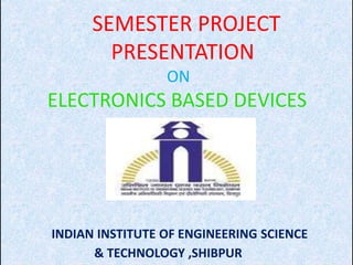 SEMESTER PROJECT
PRESENTATION
ON
ELECTRONICS BASED DEVICES
INDIAN INSTITUTE OF ENGINEERING SCIENCE
& TECHNOLOGY ,SHIBPUR
 