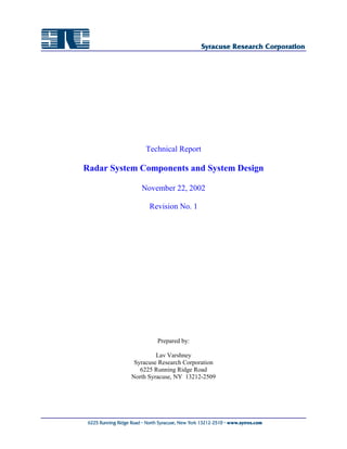 Technical Report

Radar System Components and System Design

             November 22, 2002

                Revision No. 1




                   Prepared by:

                   Lav Varshney
           Syracuse Research Corporation
             6225 Running Ridge Road
          North Syracuse, NY 13212-2509
 
