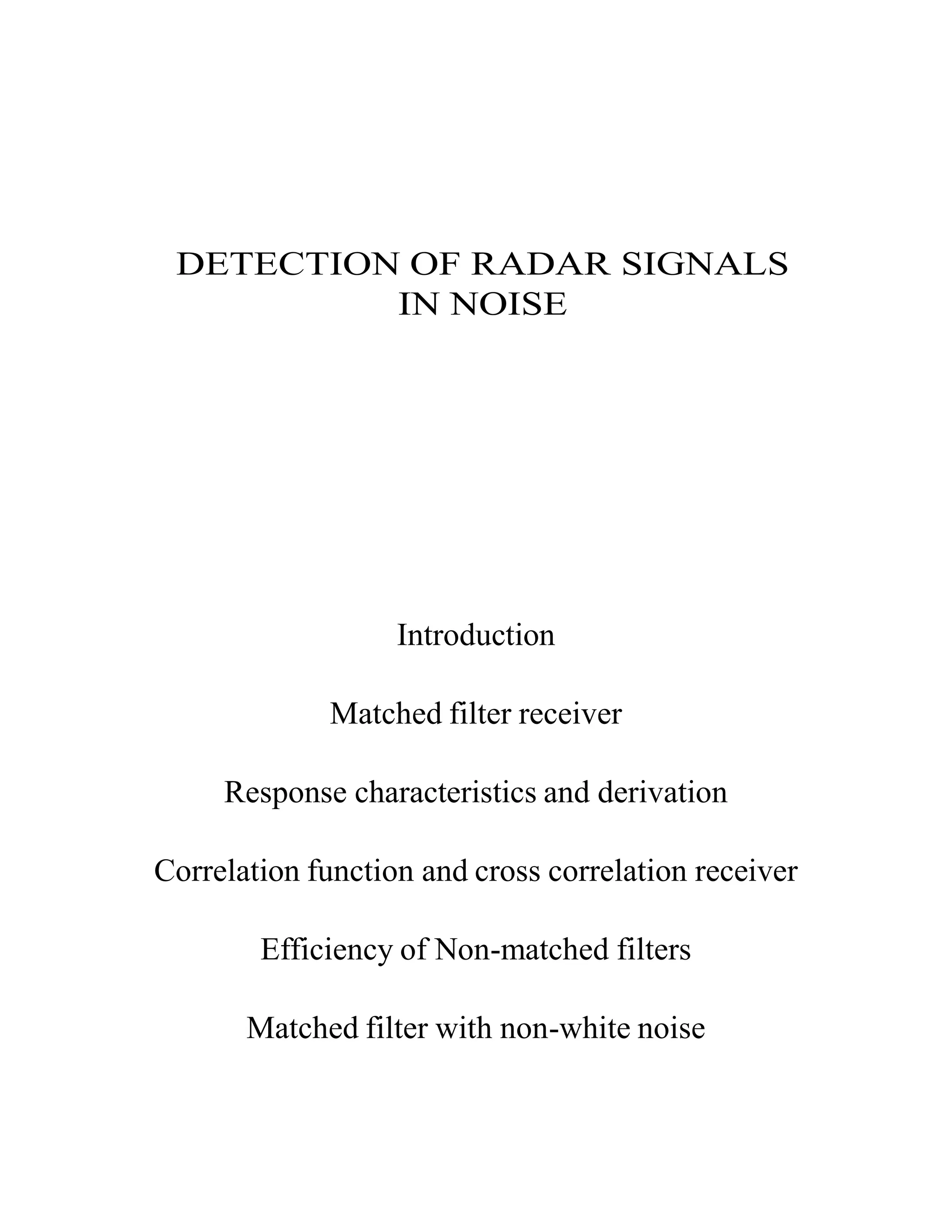 DETECTION OF RADAR SIGNALS
IN NOISE
Introduction
Matched filter receiver
Response characteristics and derivation
Correlation function and cross correlation receiver
Efficiency of Non-matched filters
Matched filter with non-white noise
 