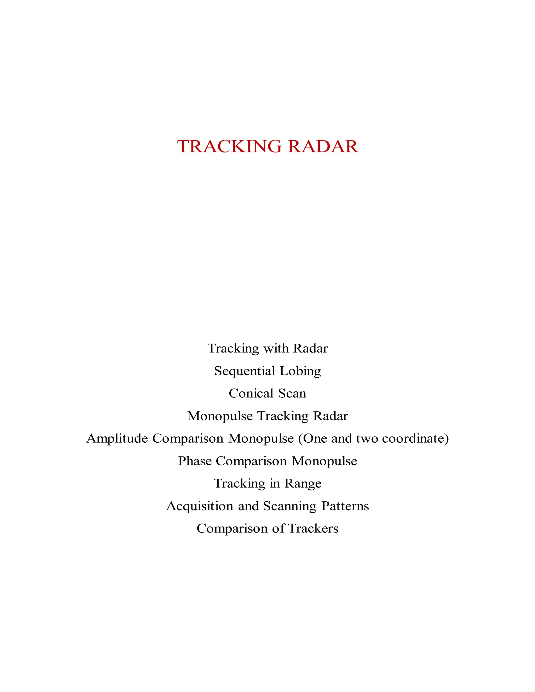 TRACKING RADAR
Tracking with Radar
Sequential Lobing
Conical Scan
Monopulse Tracking Radar
Amplitude Comparison Monopulse (One and two coordinate)
Phase Comparison Monopulse
Tracking in Range
Acquisition and Scanning Patterns
Comparison of Trackers
 