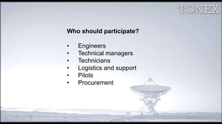 Who should participate?
• Engineers
• Technical managers
• Technicians
• Logistics and support
• Pilots
• Procurement
 