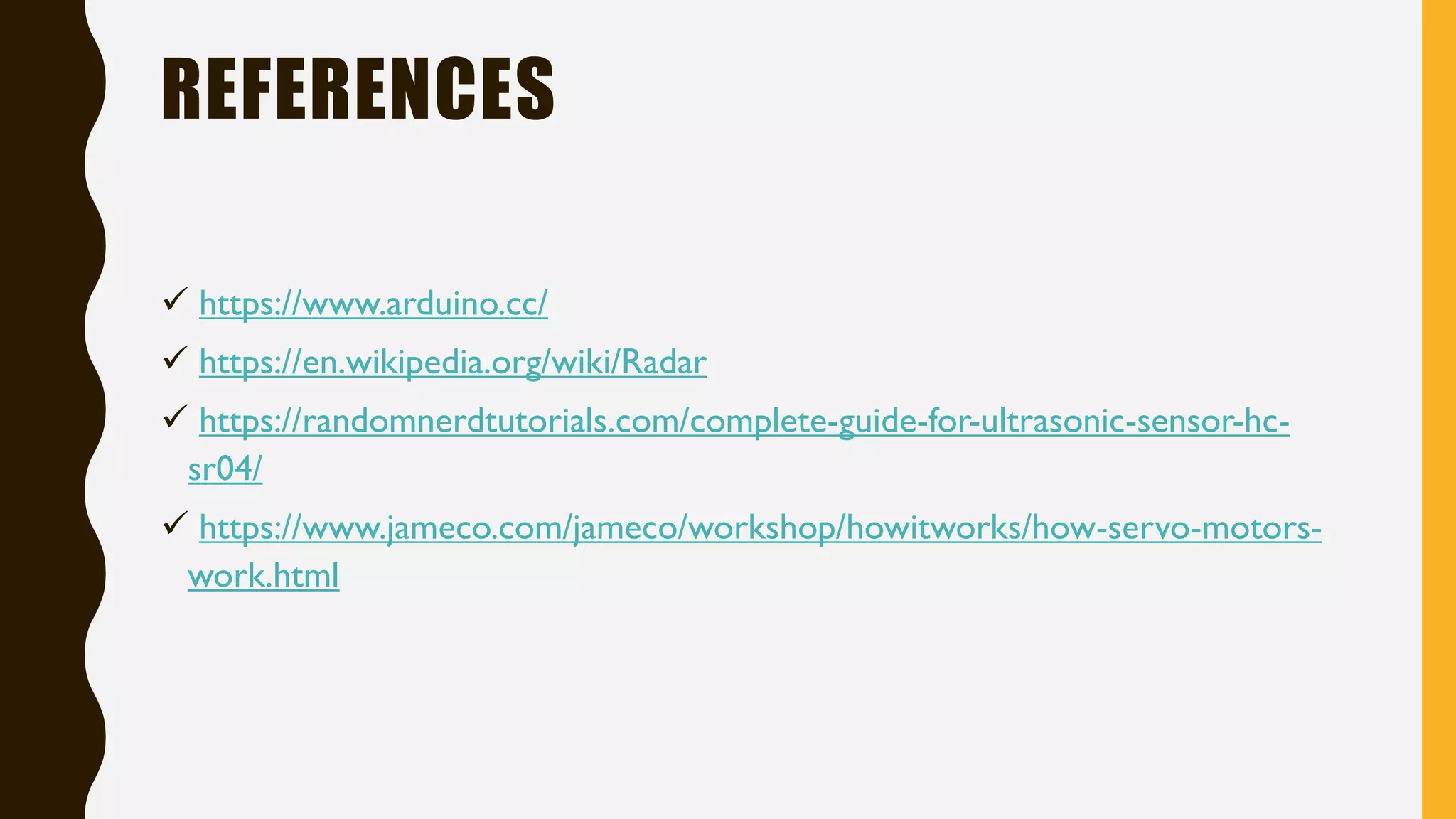 REFERENCES ✓ https://www.arduino.cc/ ✓ https://en.wikipedia.org/wiki/Radar ✓ https://randomnerdtutorials.com/complete-guide-for-ultrasonic-sensor-hc- sr04/ ✓ https://www.jameco.com/jameco/workshop/howitworks/how-servo-motors- work.html