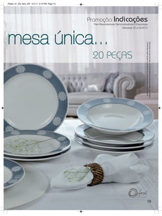 Radar_01_SS_Sem_OK 12/1/11 9:12 PM Page 19




                                             Promoção Indicações
                                               Para Revendedoras Demonstradoras e Executivas
                                                                     Semanas 02 a 05/2012




mesa única...




                                                                                           Os Brindes serão iguais ou similares aos apresentados neste folheto.
                                                                                           Para fazer jus aos brindes, as Revendedoras deverão estar sem débito.
                                              20 PEÇAS




                                                                                                   19
 