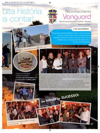 Radar_01_SS_Sem_OK 12/1/11 9:14 PM Page 27




 uita história                                                                                            Reconhecimento

ra contar!                                                                                            Vanguard
                                                                                               Especial para Executivas e Distritais – Semanas
                                                                                                                                38/2010 a 37/2011

                                                                                                                        2 DE NOVEMBRO

                                                                                  Ida para Eretz Bereshit (Genesis Land), e visita ao Museu
ne
                                                                                           do Livro. A noite iniciou com um impressionante
o
                                                                                     espetáculo de luzes e cores na Torre de David, e ficou
                                                                                         completa com o animado jantar de despedida no
                                                                                                                   Terraço do Hotel Mamilla.


                                                                 is Land
                                               camelo    em Genes
                                ido passeio de
                    Um divert




                    Presente da Presidente
                    Paola Kiwi Levenstein                     Reconhecimento Distribuidores - Durante o jantar os Distribuidores com a maior
                    Um lindo Colar Personalizado com          superação percentual e absoluta do objetivo foram reconhecidos pela Presidência
                    o nome escrito no dialéto judáico.        e Diretoria Tupperware Brands Brasil.
                                                              Paola Kiwi Levenstein (Presidente Tupperware Brands Brasil), Rita Lago
                                                              (Distribuição Girassol-SP), Olga Tonetti (Distribuição Abaeté-BA), Wanderley Melo
                                                              (Distribuição Fantástica-MA), Luciene Amorim (Distribuição Maravilha-MA),
                                                              Cristiane Destro (Distribuição Charme-SP) e o Luciano Azum (Diretor de Vendas Sênior).  




                                                                                       e ao su
                                                                                               cesso!
                                                                Um br
                                                                              ind




                                               Terraço
                    jantar de   despedida no
         Um animado
                      illa.                                                                                                                              27
         do Hotel Mam
 