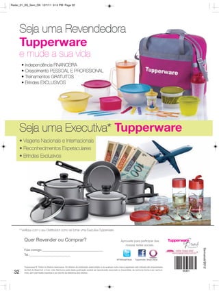 Radar_01_SS_Sem_OK 12/1/11 9:14 PM Page 32




       Seja uma Revendedora
       Tupperware
       e mude a sua vida
        •   Independência FINANCEIRA
        •   Crescimento PESSOAL E PROFISSIONAL
        •   Treinamentos GRATUITOS
        •   Brindes EXCLUSIVOS




       Seja uma Executiva* Tupperware
       • Viagens Nacionais e Internacionais
       • Reconhecimentos Espetaculares
       • Brindes Exclusivos




       * Verifique com o seu Distribuidor como se tornar uma Executiva Tupperware.


            Quer Revender ou Comprar?                                                                                Aproveite para participar das
                                                                                                                        nossas redes sociais.
                                                                                                                                                                      Semanal/2012




            Fale comigo:
            Tel.:
                                                                                                                @TWBrasilOficial    Tupperware Brasil Oficial


            Tupperware ®. Todos os direitos reservados. Os direitos de publicação desta edição e de qualquer outra marca registrada nela utilizada são propriedades
            de Dart do Brasil Ind. e Com. Ltda. Nenhuma parte desta publicação poderá ser reproduzida, arquivado ou transmitida, de nenhuma forma e por nenhum
  32        meio, sem permissão expressa e por escrito da detentora dos direitos.
 