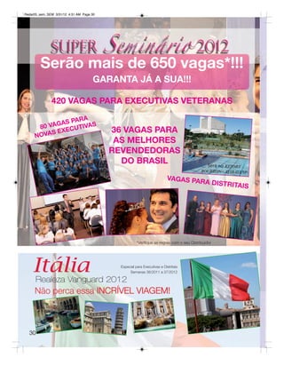 Radar05_sem_SEM 3/31/12 4:31 AM Page 30




        Serão mais de 650 vagas*!!!
                                     GARANTA JÁ A SUA!!!

               420 VAGAS PARA EXECUTIVAS VETERANAS

                  RA
           G AS PA AS
      80 VA ECUTIV
          S EX                            36 VAGAS PARA
     NOVA
                                           AS MELHORES
                                          REVENDEDORAS
                                            DO BRASIL                                        Será no RESORT
                                                                                           BOURBON - ATIBAIA/SP
                                                                          VAGAS PAR
                                                                                   A DISTRITA
                                                                                             IS




                                                      *Verifique as regras com o seu Distribuidor




    Itália                                  Especial para Executivas e Distritais
                                                 Semanas 38/2011 a 37/2012

      Realeza Vanguard 2012
     Não perca essa INCRÍVEL VIAGEM!



  30
 