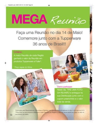 Radar05_sem_SEM 3/31/12 4:31 AM Page 32




    MEGA Reunião
            Faça uma Reunião no dia 14 de Maio!
             Comemore junto com a Tupperware
                    36 anos de Brasil!!!
        Critério:
        A maior Reunião de cada Região
        ganhará o valor da Reunião em
        produtos Tupperware e Fuller*.

        * Preço regular do Vitrine.




                                                                             Como participar:
                                                                             Neste dia, TIRE UMA FOTO
                                                                             DA REUNIÃO e entregue na
                                                                             sua Distribuição junto com o
                                                                             cupom preenchido e o valor
                                                                             total da venda.


          *Promoção para Revendedoras, Executivas e Distritais com Reunião Pessoal realizada no dia 14 de maio de 2012.
          **Para fazer jus aos produtos (referente à maior Reunião por Região) o valor da venda deverá ser pago na data do
          vencimento do boleto.
  32
 