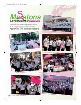 Radar05_sem_SEM 3/31/12 4:32 AM Page 36




     Parabéns para você que participou no dia
     1º de Março deste grande movimento.
     ABORDAMOS MAIS DE 100.000 PESSOAS.
                                                                 Distribuiçã
                                                                               o Zênite - C
                                                                                           ontagem/M
                                                                                                           G




                                                E                                                                  Di
                                     Petrolina/P
                       Petrolina –
        Distribuição                                              Distribuição Entusiasmo – Santo André/SP




                                                    Campos/SP
                             a – São José dos                                                    sco – Osasco/SP
       Distribuição Magm                                            Distribuição Grande Osa




                                                                Distribuição
                                                                               Ciranda – Fo
                                                                                              rtaleza/CE
       Distribuição Radiante – São Paulo/SP
  36
 