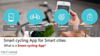 Smart cycling App for Smart cities
What is a Smart cycling App?
App
Download
Cycling KMs
Collect
Challenges
Fulfill
Rewards
win
 