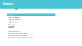 Kontakt
RADBONUS
Shikha Salla Mohanraj
+49(0) 221 177 32 99 - 0
info@radbonus.com
Radbonus UG
Im Mediapark 5
50670 Köln
https://radbonus.com/
https://twitter.com/radbonus?lang=en
https://www.facebook.com/radbonus/
https://www.linkedin.com/company/radbonus/
 