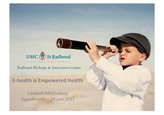 E	
  

  Radboud REshape & Innovation Center!


E-­‐health	
  is	
  Empowered	
  Health	
  
                      	
  
        Liesbeth	
  Meijnckens	
  
     Apps4health	
  –	
  20	
  juni	
  2012	
  
 