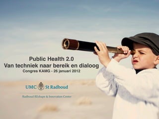 goes 2.0	




         Public Health 2.0!
Van techniek naar bereik en dialoog !
        Congres KAMG - 26 januari 2012!
                    !




     Radboud REshape & Innovation Center!
        Radboud REshape & Innovation Center!
 