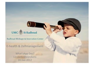 E	
  

Radboud REshape & Innovation Center!


E-­‐health	
  &	
  Zelfmanagement	
  
                     	
  
        What’sApp	
  Doc?	
  
      Liesbeth	
  Meijnckens	
  
          24	
  mei	
  2012	
  
 