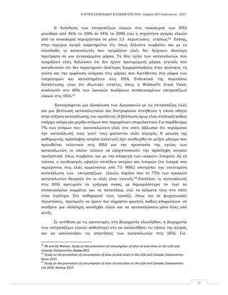 Η ΑΓΟΡΑ ΕΛΑΙΟΛΑΔΟΥ & ΕΛΑΙΩΝ ΣΤΙΣ ΗΠΑ ‐ Γραφείο ΟΕΥ Ουάσιγκτων ‐ 2015
20
Η διείσδυση των επιτραπέζιων ελαιών στα νοικοκυριά των ΗΠΑ
μειώθηκε από 46% το 2006 σε 44% το 2008, ενώ η συχνότητα αγοράς ελαιών
από τα νοικοκυριά περιορίστηκε σε μόνο 3,3 περιπτώσεις ετησίως.32 Επίσης,
στην εγχώρια αγορά παρατηρείται ότι, όπως άλλωστε συμβαίνει και με το
ελαιόλαδο, οι καταναλωτές που αγοράζουν ελιές δεν δείχνουν ιδιαίτερη
προτίμηση σε μια συγκεκριμένη μάρκα. Τα δύο τρίτα των καταναλωτών που
αγοράζουν ελιές δηλώνουν ότι δεν έχουν προτιμώμενη μάρκα, γεγονός που
καταδεικνύει ότι δεν παρατηρούν ιδιαίτερες διαφοροποιήσεις στην ποιότητα, τη
γεύση και την εμφάνιση ανάμεσα στις μάρκες που διατίθενται στα ράφια των
υπεραγορών και καταστημάτων στις ΗΠΑ. Ενδεικτικό της παραπάνω
διαπίστωσης είναι ότι ιδιωτικές ετικέτες, όπως η Walmart’s Great Value,
αναλογούν στο 60% των λιανικών πωλήσεων συσκευασμένων επιτραπέζιων
ελαιών στις ΗΠΑ.33
Καταγράφεται μια εξοικείωση των Αμερικανών με τις επιτραπέζιες ελιές
και μια βελτίωση καταναλωτικών και διατροφικών συνηθειών η οποία οδηγεί
στην αύξηση κατανάλωσης του προϊόντος. Η βελτίωση όμως είναι σταδιακή καθώς
υπάρχει ακόμη μία μερίδα ατόμων που παραμένουν επιφυλακτικοί. Για παράδειγμα,
7% των ατόμων που καταναλώνουν ελιές στο σπίτι δήλωσαν ότι περιόρισαν
την κατανάλωσή τους γιατί τους φαίνονται πολύ αλμυρές. Η μείωση της
καθημερινής πρόσληψης νατρίου (αλατιού) έχει αναδειχθεί σε μείζον μήνυμα που
προωθείται τελευταία στις ΗΠΑ για την προστασία της υγείας των
καταναλωτών, οι οποίοι τείνουν να ελαχιστοποιούν την πρόσληψη νατρίου
προληπτικά, όπως συμβαίνει και με την αποφυγή των «κακών» λιπαρών. Ως εκ
τούτου, ο συνδυασμός υψηλών επιπέδων νατρίου και λιπαρών (τα λιπαρά που
περιέχονται στις ελιές κυμαίνονται από 75‐ 90%) αποτρέπει την εκτεταμένη
κατανάλωση των επιτραπέζιων ελαιών, παρόλο που το 75% των οικιακών
καταναλωτών θεωρούν ότι οι ελιές είναι υγιεινές.34 Επιπλέον, οι καταναλωτές
στις ΗΠΑ προτιμούν τα γρήγορα σνακς, με δημοφιλέστερα το τυρί σε
συσκευασμένα κομμάτια και τα πατατάκια, ενώ τα γεύματα τους στο σπίτι
είναι λιγότερα. Στο καθημερινό τους τραπέζι, όπως και σε ψυχαγωγικές
περιστάσεις, προτιμούν να έχουν πιο εύχρηστα φαγητά, καθώς αποφεύγουν να
ανοίξουν μια ολόκληρη κονσέρβα ελιών και να καταναλώσουν μόνο λίγες από
αυτές.
Σε αντίθεση με τις καινοτομίες στη βιομηχανία ελαιολάδου, η βιομηχανία
των επιτραπέζιων ελαιών καθυστερεί στο να ακολουθήσει τις τάσεις της αγοράς
και να ικανοποιήσει τις απαιτήσεις των καταναλωτών στις ΗΠΑ. Για
32
IRI and AC Nielsen, Study on the promotion of consumption of olive oil and olives in the USA and
Canada,Datamonitor,Review2015
33
Study on the promotion of consumption of olive oil and olives in the USA and Canada, Datamonitor,
Revie 2015
34
Study on the promotion of consumption of olive oil and olives in the USA and Canada, Datamonitor
Ltd.2010, Review 2015
 
