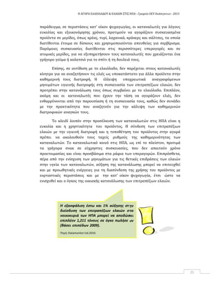 Η ΑΓΟΡΑ ΕΛΑΙΟΛΑΔΟΥ & ΕΛΑΙΩΝ ΣΤΙΣ ΗΠΑ ‐ Γραφείο ΟΕΥ Ουάσιγκτων ‐ 2015
21
ην
τα
ει
ων
παράδειγμα, σε περιστάσεις κατ’ οίκον ψυχαγωγίας, οι καταναλωτές για λόγους
ευκολίας και εξοικονόμησης χρόνου, προτιμούν να αγοράζουν συσκευασμένα
προϊόντα σε μερίδες, όπως κρέας, τυρί, λαχανικά, κράκερς και σάλτσες, τα οποία
διατίθενται έτοιμα σε δίσκους και χρησιμοποιούνται απευθείας για σερβίρισμα.
Παρόμοιες συσκευασίες διατίθενται στις περισσότερες υπεραγορές και σε
ατομικές μερίδες, για να εξυπηρετήσουν τους καταναλωτές που χρειάζονται ένα
γρήγορο γεύμα ή κολατσιό για το σπίτι ή τη δουλειά τους.
Επίσης, σε αντίθεση με το ελαιόλαδο, δεν παρέχεται στους καταναλωτές
κίνητρο για να αναζητήσουν τις ελιές ως υποκατάστατο για άλλα προϊόντα στην
καθημερινή τους διατροφή. Η έλλειψη υποχρεωτικά αναγραφόμενων
μηνυμάτων υγιεινής διατροφής στη συσκευασία των επιτραπέζιων ελαιών, δεν
προτρέπει στην κατανάλωση τους όπως συμβαίνει με το ελαιόλαδο. Επιπλέον,
ακόμη και οι καταναλωτές που έχουν την τάση να αγοράζουν ελιές, δεν
ενθαρρύνονται από την παρουσίαση ή τη συσκευασία τους, καθώς δεν συνάδει
με την πρακτικότητα που αναζητούν για την κάλυψη των καθημερινών
διατροφικών αναγκών τους.
Το κλειδί λοιπόν στην προσέλκυση των καταναλωτών στις ΗΠΑ είναι η
ευκολία και η χρηστικότητα του προϊόντος. Η σύνδεση των επιτραπέζιων
ελαιών με την υγιεινή διατροφή και η τοποθέτηση του προϊόντος στην αγορά
πρέπει να ακολουθούν τους ταχείς ρυθμούς της καθημερινότητας των
καταναλωτών. Το καταναλωτικό κοινό στις ΗΠΑ, ως επί το πλείστον, προτιμά
τα γρήγορα σνακ σε εύχρηστες συσκευασίες, που δεν απαιτούν χρόνο
προετοιμασίας και είναι προσβάσιμα στα ράφια των υπεραγορών. Επιπρόσθετα,
πέρα από την ενίσχυση των μηνυμάτων για τις θετικές επιδράσεις των ελαιών
στην υγεία των καταναλωτών, αύξηση της κατανάλωσης μπορεί να επιτευχθεί
και με προωθητικές ενέργειες για τη διασύνδεση της χρήσης του προϊόντος με
εορταστικές περιστάσεις και με την κατ’ οίκον ψυχαγωγία, έτσι ώστε να
ενισχυθεί και ο όγκος της οικιακής κατανάλωσης των επιτραπέζιων ελαιών.
Η εξασφάλιση έστω και 1% αύξησης στ
διείσδυση των επιτραπέζιων ελαιών σ
νοικοκυριά των ΗΠΑ μπορεί να αποδώσ
επιπλέον 1,211 τόνους σε όγκο πωλήσε
(βάσει επιπέδων 2009).
Πηγή: Datamonitor Ltd.2010.
 