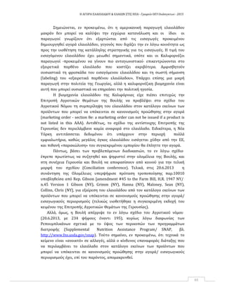 Η ΑΓΟΡΑ ΕΛΑΙΟΛΑΔΟΥ & ΕΛΑΙΩΝ ΣΤΙΣ ΗΠΑ ‐ Γραφείο ΟΕΥ Ουάσιγκτων ‐ 2015
65
Σημειώνεται, εν προκειμένω, ότι η αμερικανική παραγωγή ελαιολάδου
μακράν δεν μπορεί να καλύψει την εγχώρια κατανάλωση και οι ίδιοι οι
παραγωγοί γνωρίζουν ότι εξαρτώνται από τις εισαγωγές προκειμένου
δημιουργηθεί αγορά ελαιολάδου, γεγονός που διχάζει την εν λόγω κοινότητα ως
προς την υιοθέτηση της κατάλληλης στρατηγικής για τις εισαγωγές. Η τιμή του
εισαγόμενου ελαιολάδου έχει μειωθεί σημαντικά, οπότε και οι Καλιφορνέζοι
παραγωγοί ‐προκειμένου να γίνουν πιο ανταγωνιστικοί‐ επικεντρώνονται στο
εξαιρετικά παρθένο ελαιόλαδο που κοστίζει ακριβότερα. Αμφισβητούν
ουσιαστικά τη φρεσκάδα του εισαγόμενου ελαιολάδου και τη σωστή σήμανση
(labeling) του «εξαιρετικά παρθένου ελαιόλαδου». Υπάρχει επίσης μια μικρή
παραγωγή στην πολιτεία της Γεωργίας, αλλά η καλιφορνέζικη βιομηχανία είναι
αυτή που μπορεί ουσιαστικά να επηρεάσει την πολιτική ηγεσία.
Η βιομηχανία ελαιολάδου της Καλιφόρνιας είχε πιέσει επιτυχώς την
Επιτροπή Αγροτικών Θεμάτων της Βουλής να προβλέψει στο σχέδιο του
Αγροτικού Νόμου τη συμπερίληψη του ελαιολάδου στον κατάλογο εκείνων των
προϊόντων που μπορεί να υπόκεινται σε κανονισμούς προώθησης στην αγορά
(marketing order ‐ section 8e: a marketing order can not be issued if a product is
not listed in this AAA). Αντιθέτως, το σχέδιο της αντίστοιχης Επιτροπής της
Γερουσίας δεν περιελάμβανε καμία αναφορά στο ελαιόλαδο. Ειδικότερα, η Νέα
Υόρκη αντιτάσσεται δεδομένου ότι υπάρχουν στην περιοχή πολλά
εμφιαλωτήρια, καθώς μεγάλος όγκος ελαιολάδου εισάγεται χύδην από την ΕΕ,
και πιθανή «παρακώλυση» του συγκεκριμένου εμπορίου θα έπληττε την αγορά.
Πάντως, βάσει των προβλεπόμενων διαδικασιών, το εν λόγω σχέδιο
έπρεπε πρωτίστως να συζητηθεί και ψηφιστεί στην ολομέλεια της Βουλής, και
στη συνέχεια Γερουσία και Βουλή να αποφασίσουν από κοινού για την τελική
μορφή του σχεδίου (Conciliation conference). Τελικά, στις 20.6.2013 η
συνάντηση της Ολομέλειας υπερψήφισε πρόταση τροποποίησης παρ.10010
υποβληθείσα από Rep. Gibson [amendment #45 to the Farm Bill, H.R. 1947 NY/
n.45 Version 1 Gibson (NY), Grimm (NY), Hanna (NY), Maloney, Sean (NY),
Collins, Chris (NY], για εξαίρεση του ελαιολάδου από τον κατάλογο εκείνων των
προϊόντων που μπορεί να υπόκεινται σε κανονισμούς προώθησης στην αγορά/
εισαγωγικούς περιορισμούς (τελικώς υιοθετήθηκε η συγκεκριμένη εκδοχή του
κειμένου της Επιτροπής Αγροτικών Θεμάτων της Γερουσίας).
Αλλά, όμως, η Βουλή απέρριψε το εν λόγω σχέδιο του Αγροτικού νόμου
(20.6.2013, με 234 ψήφους έναντι 195), κυρίως λόγω διαφωνίας των
Ρεπουμπλικάνων σχετικά με το ύψος των περικοπών των προγραμμάτων
διατροφής (Supplemental Nutrition Assistance Program/ SNAP, βλ.
http://www.fns.usda.gov/snap). Τούτο σημαίνει, εν προκειμένω, ότι τεχνικά το
κείμενο είναι «ανοικτό» σε αλλαγές, αλλά ο κίνδυνος επαναφοράς διάταξης που
να περιλαμβάνει το ελαιόλαδο στον κατάλογο εκείνων των προϊόντων που
μπορεί να υπόκεινται σε κανονισμούς προώθησης στην αγορά/ εισαγωγικούς
περιορισμούς έχει, επί του παρόντος, απομακρυνθεί.
 