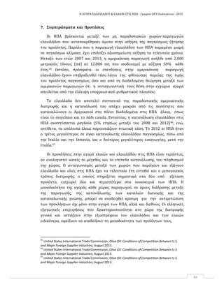 Η ΑΓΟΡΑ ΕΛΑΙΟΛΑΔΟΥ & ΕΛΑΙΩΝ ΣΤΙΣ ΗΠΑ ‐ Γραφείο ΟΕΥ Ουάσιγκτων ‐ 2015
66
7. Συμπεράσματα και Προτάσεις
Οι ΗΠΑ βρίσκονται μεταξύ των μη παραδοσιακών χωρών‐παραγωγών
ελαιολάδου που ανταποκρίθηκαν άμεσα στην αύξηση της παγκόσμιας ζήτησης
του προϊόντος. Παρόλο που η παραγωγή ελαιολάδου των ΗΠΑ παραμένει μικρή
σε παγκόσμια κλίμακα, έχει επιδείξει αξιοσημείωτη αύξηση τα τελευταία χρόνια.
Μεταξύ των ετών 2007 και 2013, η αμερικάνικη παραγωγή ανήλθε από 2.000
μετρικούς τόνους (mt) σε 12.000 mt, που ισοδυναμεί με αύξηση 50% κάθε
έτος.45 Ωστόσο, πρόσφατα, οι επενδύσεις στην αμερικάνικη παραγωγή
ελαιολάδου έχουν επιβραδυνθεί τόσο λόγω της φθίνουσας πορείας της τιμής
του προϊόντος παγκοσμίως, όσο και από τη διαδεδομένη θεώρηση μεταξύ των
αμερικανών παραγωγών ότι η ανταγωνιστική τους θέση στην εγχώρια αγορά
απειλείται από την έλλειψη υποχρεωτικού ρυθμιστικού πλαισίου.
Το ελαιόλαδο δεν αποτελεί συστατικό της παραδοσιακής αμερικανικής
διατροφής και η κατανάλωσή του απέχει μακράν από τις ποσότητες που
καταναλώνουν οι Αμερικανοί στα πλέον διαδεδομένα στις ΗΠΑ έλαια, όπως
είναι το σογιέλαιο και το λάδι canola. Εντούτοις, η κατανάλωση ελαιολάδου στις
ΗΠΑ αναπτύσσεται ραγδαία (5% ετησίως μεταξύ του 2008 και 2012)46, ενώ,
αντίθετα, τα υπόλοιπα έλαια παρουσιάζουν πτωτική τάση. Το 2012 οι ΗΠΑ ήταν
ο τρίτος μεγαλύτερος σε όγκο καταναλωτής ελαιολάδου παγκοσμίως, πίσω από
την Ιταλία και την Ισπανία, και ο δεύτερος μεγαλύτερος εισαγωγέας, μετά την
Ιταλία.47
Οι προκλήσεις στην αγορά ελαιών και ελαιολάδου στις ΗΠΑ είναι τεράστιες,
αν αναλογιστεί κανείς το μέγεθος και τα επίπεδα κατανάλωσης του πληθυσμού
της χώρας. Ο ανταγωνισμός μεταξύ των χωρών που παράγουν και εξάγουν
ελαιόλαδο και ελιές στις ΗΠΑ έχει τα τελευταία έτη ενταθεί και ο μεσογειακός
τρόπος διατροφής, ο οποίος στηρίζεται σημαντικά στα δύο υπό εξέταση
προϊόντα, εισχωρεί όλο και περισσότερο στα νοικοκυριά των ΗΠΑ. Η
μοναδικότητα της αγοράς κάθε χώρας παραγωγού, σε όρους διάδρασης μεταξύ
της παραγωγής, της κατανάλωσης, των καναλιών διανομής και της
καταναλωτικής γνώσης, μπορεί να αναδειχθεί κρίσιμη για την αντιμετώπιση
των προκλήσεων όχι μόνο στην αγορά των ΗΠΑ, αλλά και διεθνώς. Οι ελληνικές
εξαγωγικές επιχειρήσεις που δραστηριοποιούνται στο χώρο της διατροφής
γενικά και εστιάζουν στην εξωστρέφεια του ελαιολάδου και των ελαιών
ειδικότερα, οφείλουν να αναδείξουν τη μοναδικότητα των προϊόντων τους.
45
United States International Trade Commission, Olive Oil: Conditions of Competition Between U.S.
and Major Foreign Supplier Industries, August 2013.
46
United States International Trade Commission, Olive Oil: Conditions of Competition Between U.S.
and Major Foreign Supplier Industries, August 2013.
47
United States International Trade Commission, Olive Oil: Conditions of Competition Between U.S.
and Major Foreign Supplier Industries, August 2013.
 