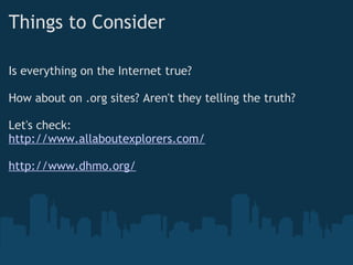 Things to Consider
Is everything on the Internet true?
 
How about on .org sites? Aren't they telling the truth?
 
Let's check:
http://www.allaboutexplorers.com/
 
http://www.dhmo.org/
 
 
 
 