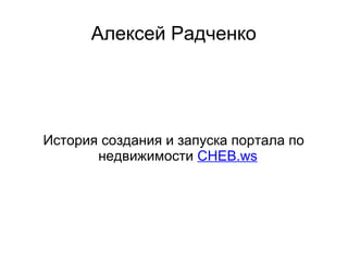 Алексей Радченко

История создания и запуска портала по
недвижимости CHEB.ws

 