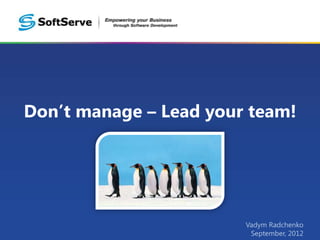 Don’t manage – Lead your team!




                        Vadym Radchenko
                         September, 2012
 