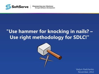 "Use hammer for knocking in nails? –
 Use right methodology for SDLC!"




                             Vadym Radchenko
                               November, 2012
 