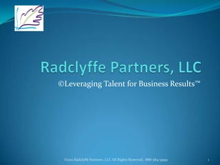 Radclyffe Partners, LLC ©Leveraging Talent for Business Results™ ©2011 Radclyffe Partners, LLC All Rights Reserved.  888-584-5999 1 