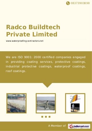 08373903898
A Member of
Radco Buildtech
Private Limited
www.waterproofing-contractors.net
We are ISO 9001: 2000 certiﬁed companies engaged
in providing coating services, protective coatings,
industrial protective coatings, waterproof coatings,
roof coatings.
 