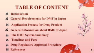 TABLE OF CONTENT
Application Process for Drug Product
Introduction
Timelines and Fees
General Requirements for DMF in Japan
Drug Regulatory Approval Procedure
References
The DMF System Summary
General Information about DMF of Japan
2
 