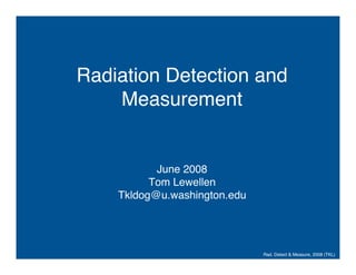 Rad. Detect & Measure, 2008 (TKL)
Radiation Detection and
Measurement
June 2008
Tom Lewellen
Tkldog@u.washington.edu
 