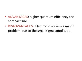 • ADVANTAGES: higher quantum efficiency and
compact size.
• DISADVANTAGES : Electronic noise is a major
problem due to the small signal amplitude
 
