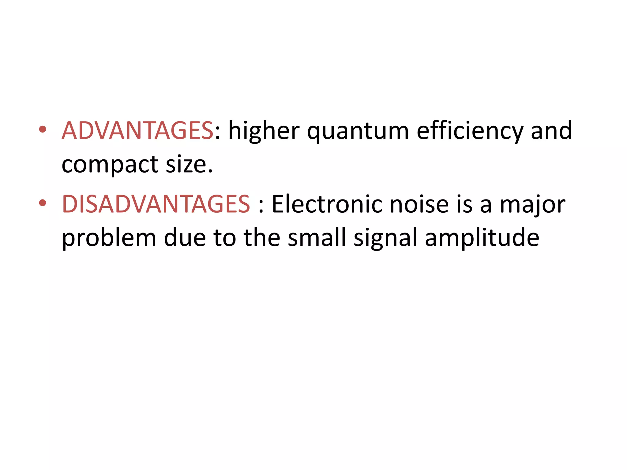• ADVANTAGES: higher quantum efficiency and
compact size.
• DISADVANTAGES : Electronic noise is a major
problem due to the small signal amplitude
 