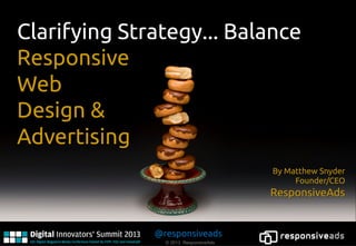 Clarifying Strategy... Balance
Responsive
Web
Design &
Advertising
                                       By Matthew Snyder
                                           Founder/CEO
                                       ResponsiveAds


              @ResponsiveAds
                © 2013 ResponsiveAds
 