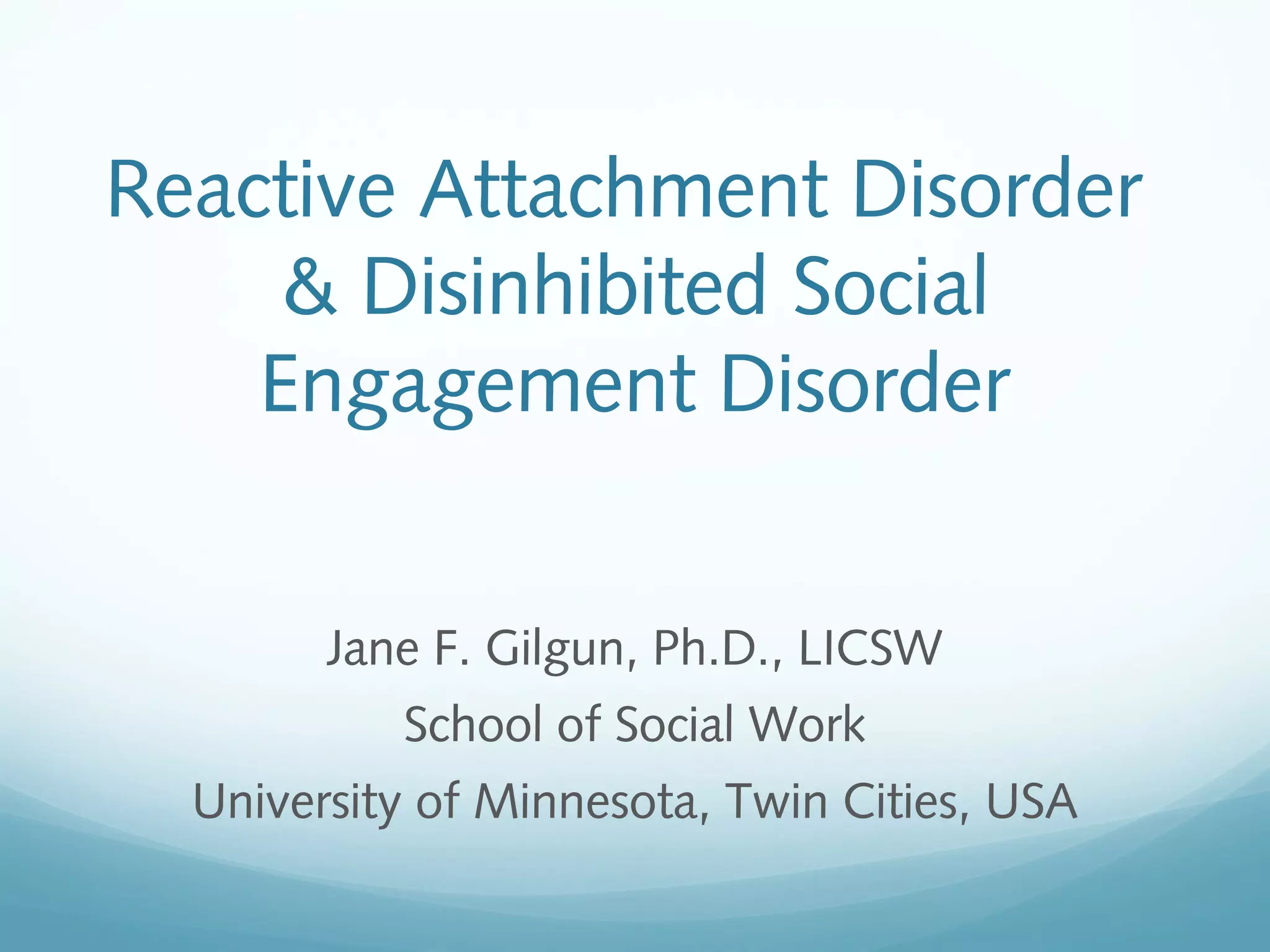 Reactive Attachment Disorder
& Disinhibited Social
Engagement Disorder
Jane F. Gilgun, Ph.D., LICSW
School of Social Work
University of Minnesota, Twin Cities, USA
 
