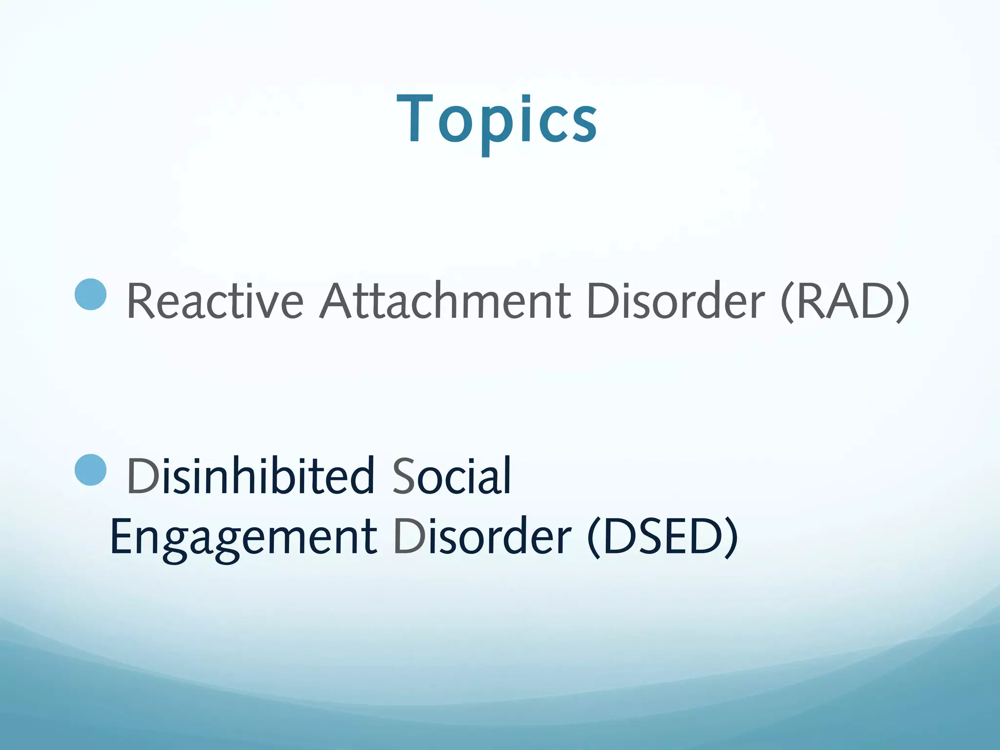 Topics
Reactive Attachment Disorder (RAD)
Disinhibited Social
Engagement Disorder (DSED)
 