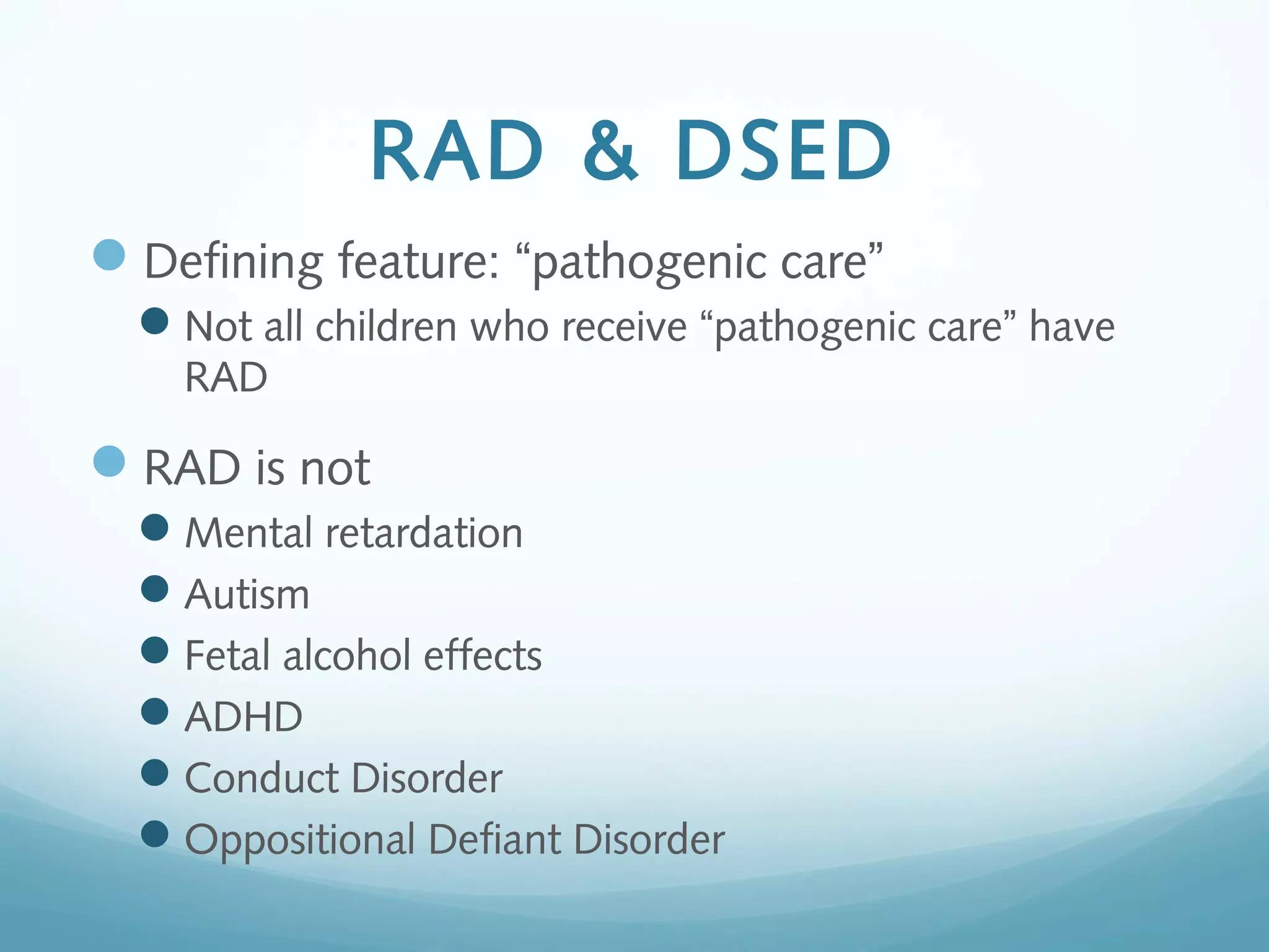 RAD & DSED
Defining feature: “pathogenic care”
Not all children who receive “pathogenic care” have
RAD
RAD is not
Mental retardation
Autism
Fetal alcohol effects
ADHD
Conduct Disorder
Oppositional Defiant Disorder
 