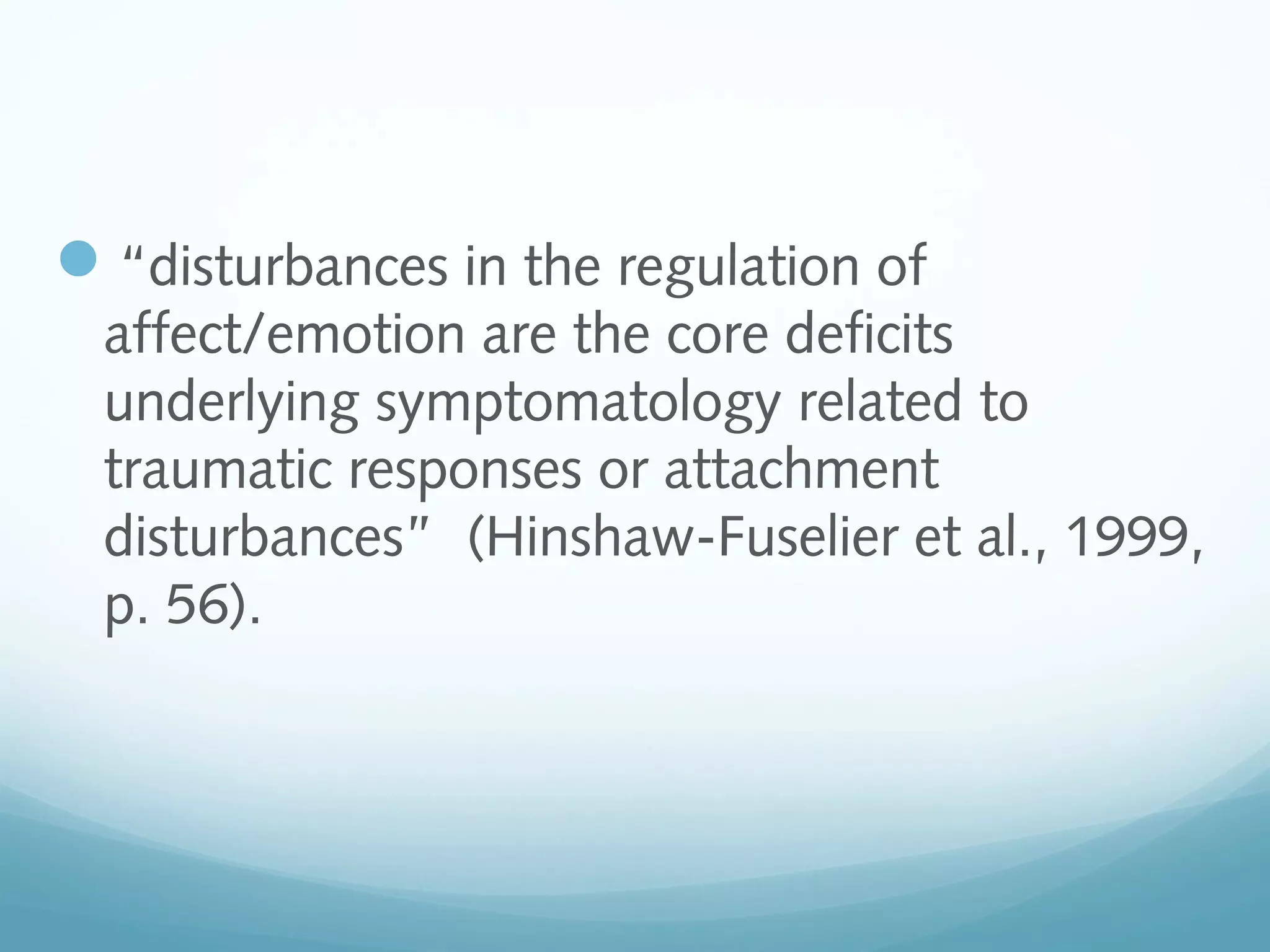 “disturbances in the regulation of
affect/emotion are the core deficits
underlying symptomatology related to
traumatic responses or attachment
disturbances” (Hinshaw-Fuselier et al., 1999,
p. 56).
 