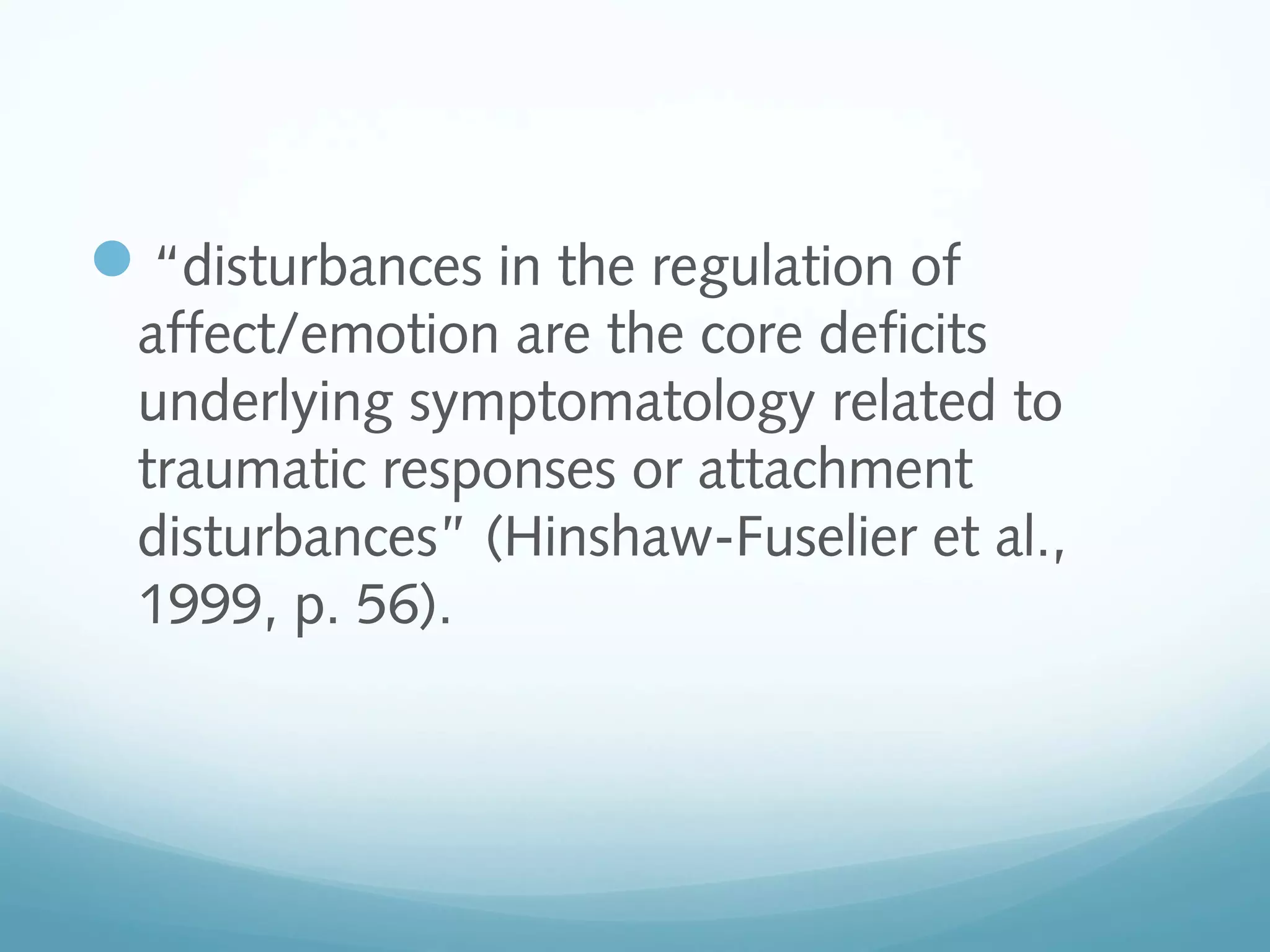 “disturbances in the regulation of
affect/emotion are the core deficits
underlying symptomatology related to
traumatic responses or attachment
disturbances” (Hinshaw-Fuselier et al.,
1999, p. 56).
 