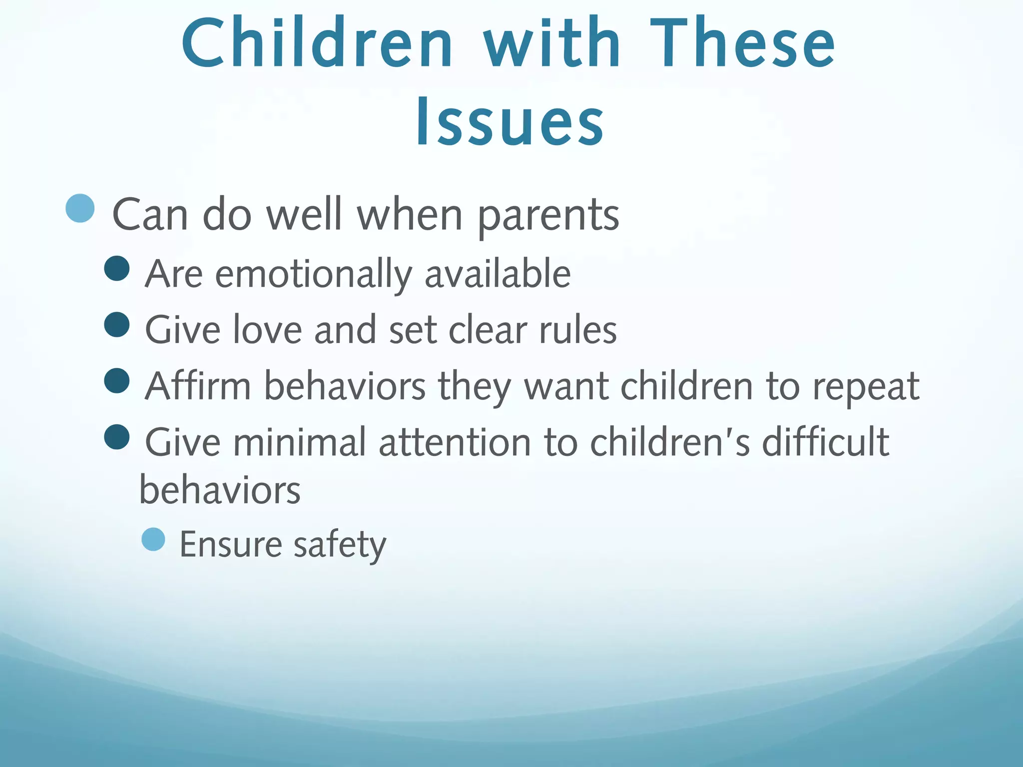 Children with These
Issues
Can do well when parents
Are emotionally available
Give love and set clear rules
Affirm behaviors they want children to repeat
Give minimal attention to children’s difficult
behaviors
Ensure safety
 