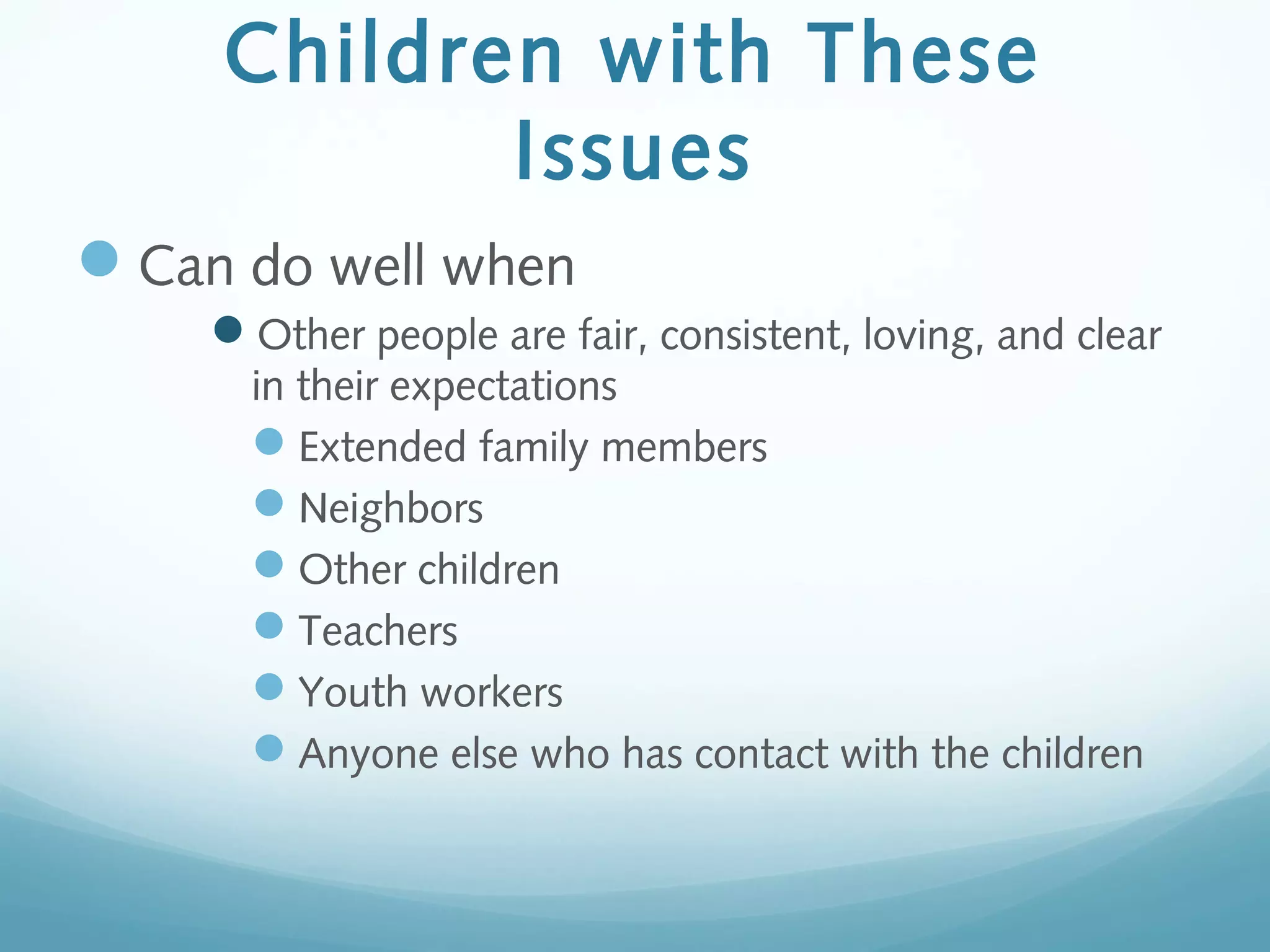 Children with These
Issues
Can do well when
Other people are fair, consistent, loving, and clear
in their expectations
Extended family members
Neighbors
Other children
Teachers
Youth workers
Anyone else who has contact with the children
 
