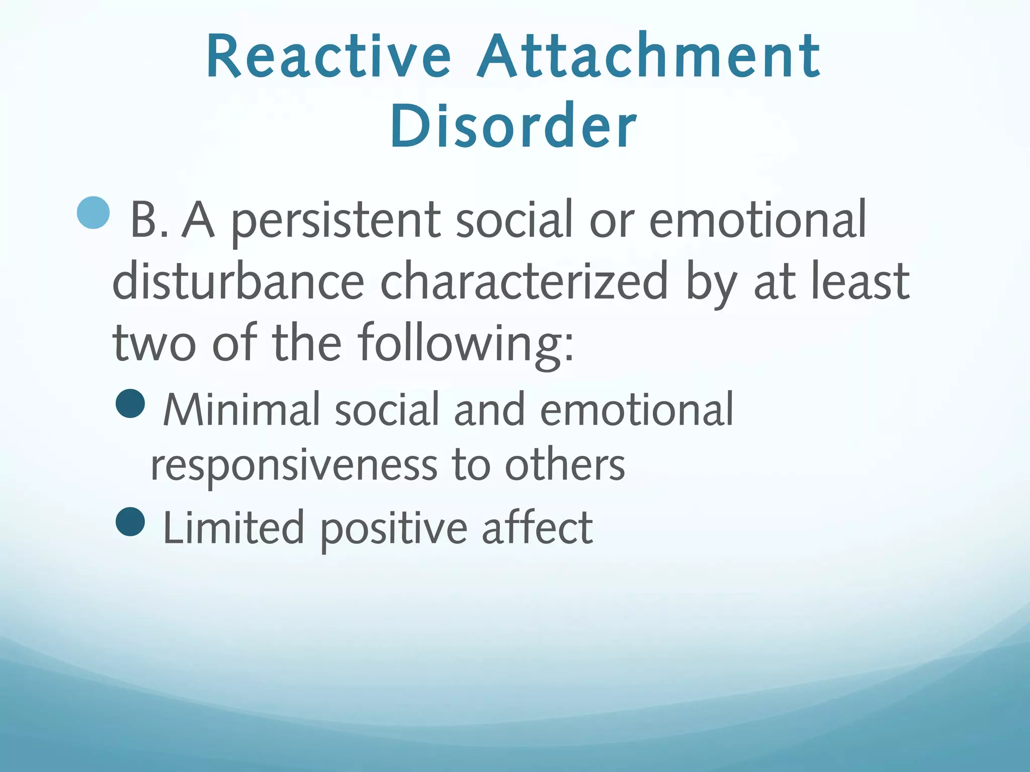 Reactive Attachment
Disorder
B. A persistent social or emotional
disturbance characterized by at least
two of the following:
Minimal social and emotional
responsiveness to others
Limited positive affect
 