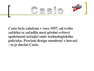 Casio bylo založeno v roce 1957, od svého začátku se zařadila mezi přední světové společnosti určující směr technologického pokroku. Precizní design snoubený s inovací  - to je dnešní Casio.  Casio 