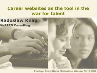 Careerwebsites as thetoolinthe war for talent Radosław Knap KNAPRO Consulting Employer Brand Global Masterclass, Warsaw, 15.10.2009 