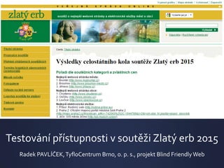 Testování přístupnosti v soutěži Zlatý erb 2015
Radek PAVLÍČEK,TyfloCentrum Brno, o. p. s., projekt Blind Friendly Web
 