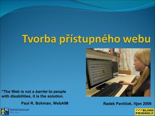 Radek Pavlíček, říjen 2009 “ The Web is not a  barrier  to people with disabilities, it is the  solution . Paul R. Bohman, WebAIM   