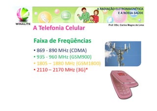 A RADIAÇÃO ELETROMAGNÉTICA
                                    E A NOSSA SAÚDE


                              Prof. DSc. Carlos Magno de Lima
A Telefonia Celular
Faixa de Freqüências
 