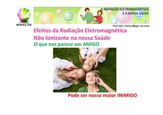 A RADIAÇÃO ELETROMAGNÉTICA
                                         E A NOSSA SAÚDE


                                   Prof. DSc. Carlos Magno de Lima

Efeitos da Radiação Eletromagnética
Não Ionizante na nossa Saúde
O que nos parece um AMIGO




             Pode ser nosso maior INIMIGO
 