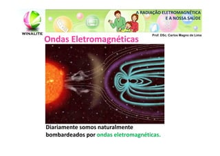 A RADIAÇÃO ELETROMAGNÉTICA
                                            E A NOSSA SAÚDE


                                      Prof. DSc. Carlos Magno de Lima
Ondas Eletromagnéticas




Diariamente somos naturalmente
bombardeados por ondas eletromagnéticas.
 
