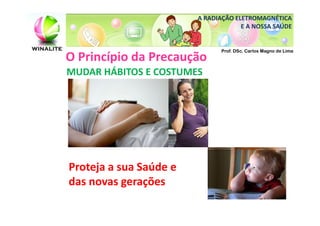 A RADIAÇÃO ELETROMAGNÉTICA
                                     E A NOSSA SAÚDE


                               Prof. DSc. Carlos Magno de Lima
O Princípio da Precaução
MUDAR HÁBITOS E COSTUMES




Proteja a sua Saúde e
das novas gerações
 