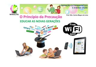 A RADIAÇÃO ELETROMAGNÉTICA
                                    E A NOSSA SAÚDE


                              Prof. DSc. Carlos Magno de Lima
O Princípio da Precaução
EDUCAR AS NOVAS GERAÇÕES
 