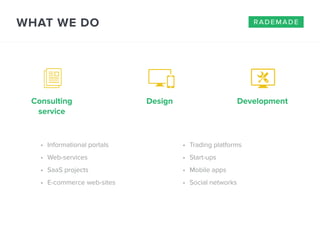 WHAT WE DO 
• Trading platforms 
• Start-ups 
• Mobile apps 
• Social networks 
Consulting 
service 
• Informational portals 
• Web-services 
• SaaS projects 
• E-commerce web-sites 
rademade 
Design Development 
 